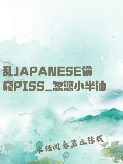 乱JAPANESE偷窥PISS