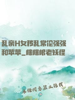 乱亲H女秽乱常伦强强和苹苹