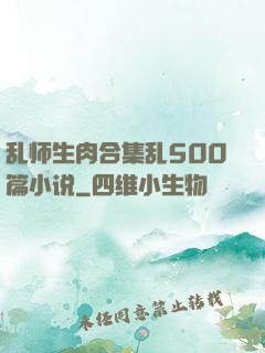 乱师生肉合集乱500篇小说