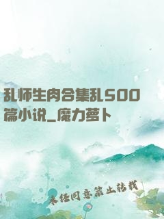 乱师生肉合集乱500篇小说