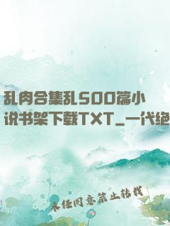 乱肉合集乱500篇小说书架下载TXT