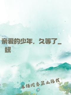 亲爱的少年，久等了
