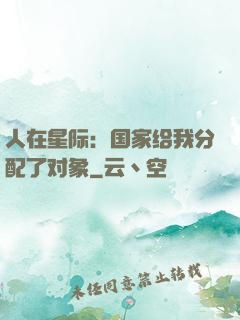人在星际：国家给我分配了对象