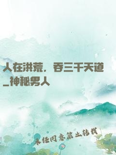 人在洪荒，吞三千天道