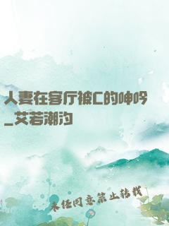 人妻在客厅被C的呻吟
