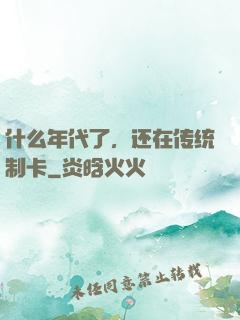 什么年代了，还在传统制卡