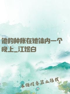 他的肿胀在她体内一个晚上