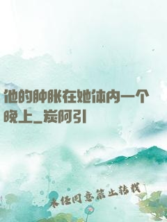他的肿胀在她体内一个晚上