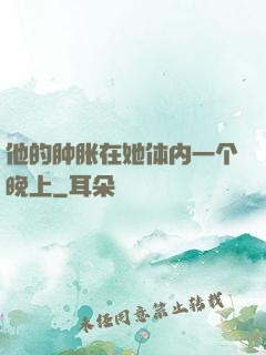 他的肿胀在她体内一个晚上