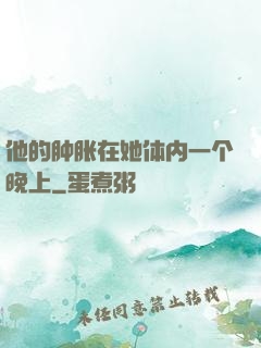 他的肿胀在她体内一个晚上