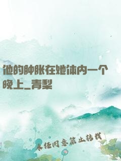 他的肿胀在她体内一个晚上