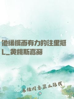 他缓慢而有力的往里挺L