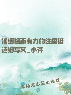 他缓慢而有力的往里挺送细写文