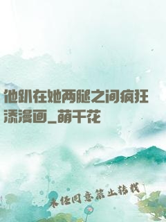 他趴在她两腿之间疯狂添漫画