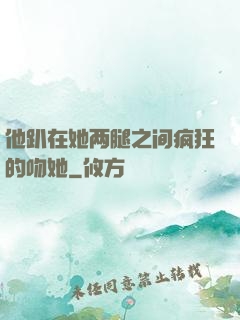 他趴在她两腿之间疯狂的吻她