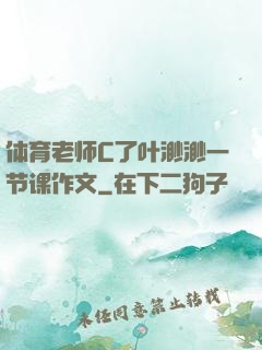 体育老师C了叶渺渺一节课作文