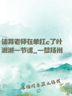 体育老师在单杠c了叶渺渺一节课
