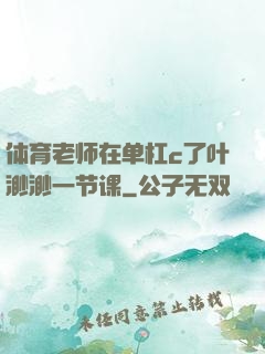 体育老师在单杠c了叶渺渺一节课