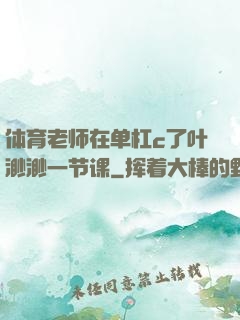 体育老师在单杠c了叶渺渺一节课