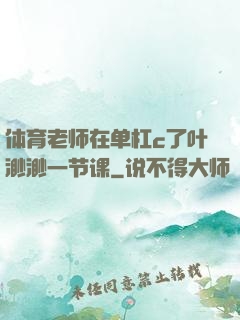 体育老师在单杠c了叶渺渺一节课