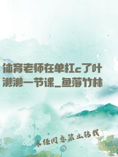 体育老师在单杠c了叶渺渺一节课