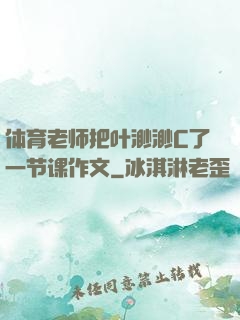 体育老师把叶渺渺C了一节课作文