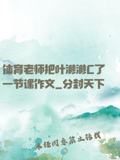 体育老师把叶渺渺C了一节课作文