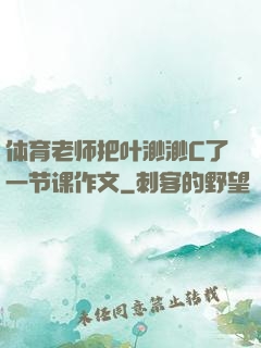 体育老师把叶渺渺C了一节课作文
