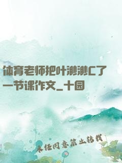 体育老师把叶渺渺C了一节课作文