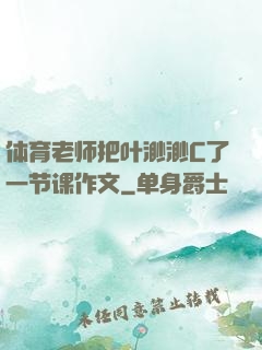体育老师把叶渺渺C了一节课作文