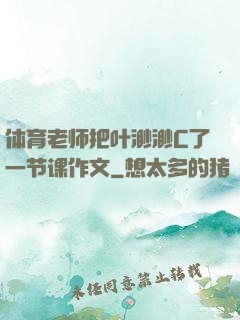 体育老师把叶渺渺C了一节课作文