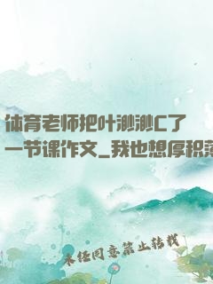体育老师把叶渺渺C了一节课作文