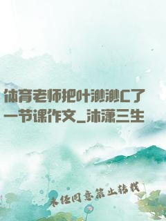 体育老师把叶渺渺C了一节课作文