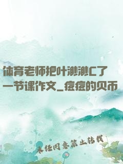 体育老师把叶渺渺C了一节课作文