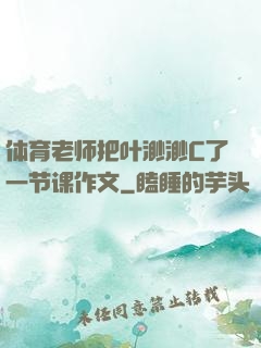体育老师把叶渺渺C了一节课作文