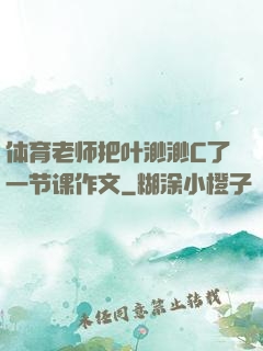 体育老师把叶渺渺C了一节课作文
