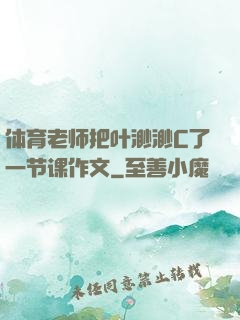 体育老师把叶渺渺C了一节课作文