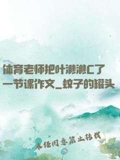 体育老师把叶渺渺C了一节课作文