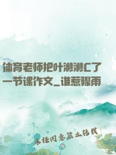 体育老师把叶渺渺C了一节课作文