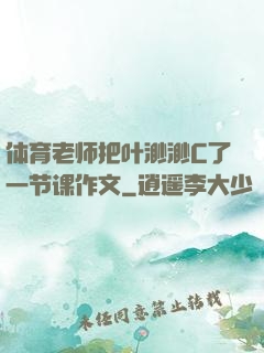 体育老师把叶渺渺C了一节课作文