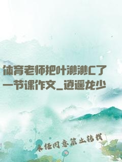 体育老师把叶渺渺C了一节课作文