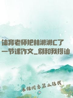 体育老师把林渺渺C了一节课作文