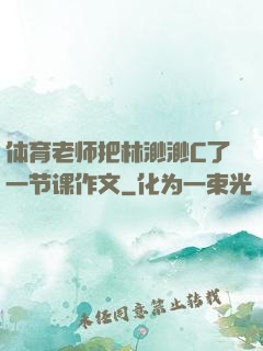 体育老师把林渺渺C了一节课作文