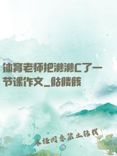 体育老师把渺渺C了一节课作文