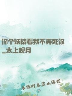 你个妖精看我不弄死你