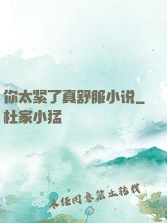 你太紧了真舒服小说