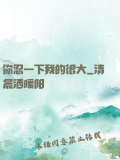 你忍一下我的很大