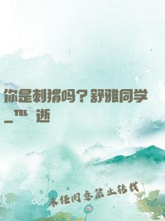 你是刺猬吗？舒雅同学