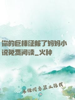 你的巨棒征服了妈妈小说免费阅读