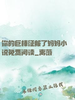 你的巨棒征服了妈妈小说免费阅读
